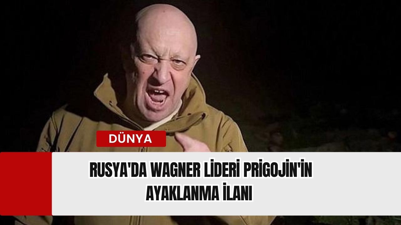 Rusya'da Wagner Lideri Prigojin'in Ayaklanma İlanı